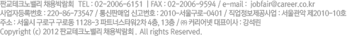 �Ǳ���ũ��븮 ä��ڶ�ȸ   TEL : 02-2006-6151  | FAX : 02-2006-9594 / e-mail :  jobfair@career.co.kr
����ڵ�Ϲ�ȣ : 220-86-73547 / ����Ǹž� �Ű���ȣ : 2010-���ﱸ��-0401 / ��������������� : ������� ��2010-10ȣ �ּ� : ����� ���α� ���ε� 1128-3 ��Ʈ�ʽ�Ÿ��2�� 4��, 13�� / �� Ŀ����� ��ǥ�̻� : ������Copyright (c) 2012 �Ǳ���ũ��븮 ä��ڶ�ȸ .  All rights Reserved.